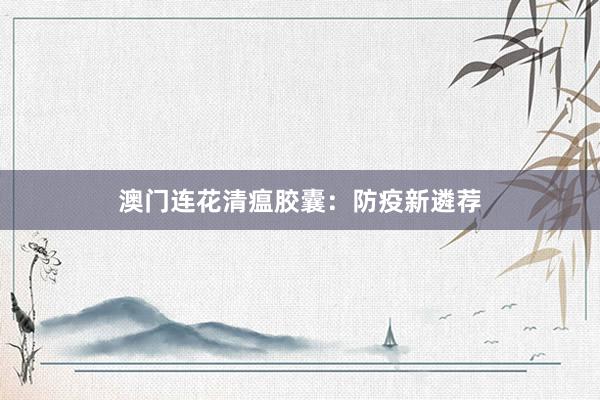 澳门连花清瘟胶囊:防疫新遴荐